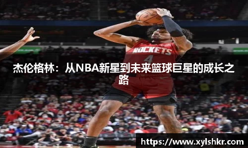 杰伦格林：从NBA新星到未来篮球巨星的成长之路