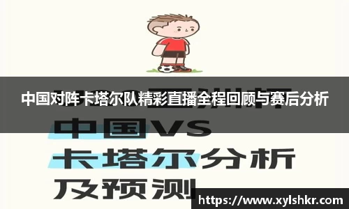 中国对阵卡塔尔队精彩直播全程回顾与赛后分析