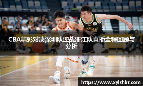 CBA精彩对决深圳队迎战浙江队直播全程回顾与分析
