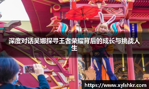 深度对话吴娜探寻王者荣耀背后的成长与挑战人生